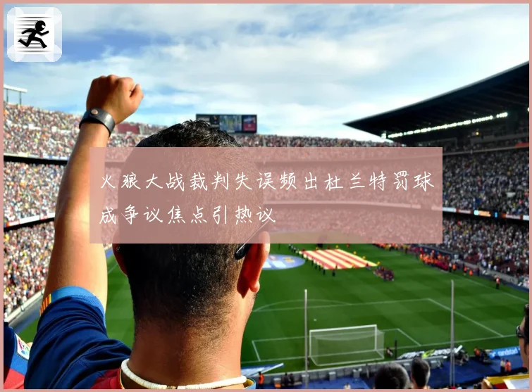 火狼大战裁判失误频出杜兰特罚球成争议焦点引热议