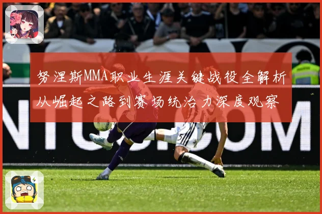 努涅斯MMA职业生涯关键战役全解析从崛起之路到赛场统治力深度观察解析
