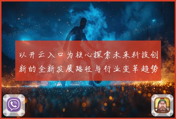 以开云入口为核心探索未来科技创新的全新发展路径与行业变革趋势