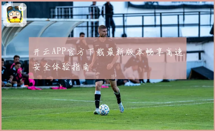 开云APP官方下载最新版本畅享高速安全体验指南