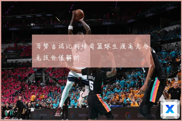 马努吉诺比利传奇篮球生涯高光与竞技价值解析