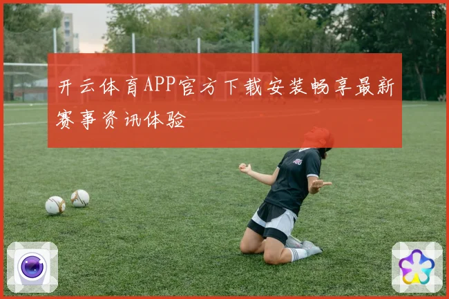 开云体育APP官方下载安装畅享最新赛事资讯体验