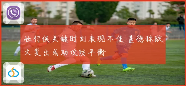 独行侠关键时刻表现不佳 基德称欧文复出或助攻防平衡