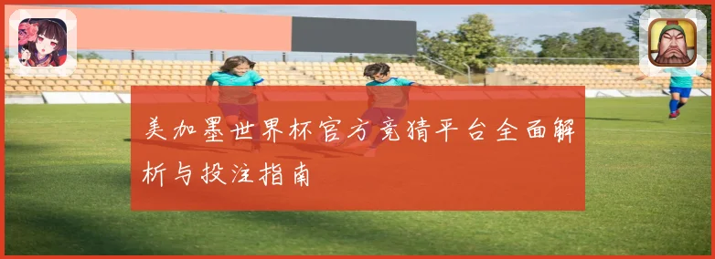 美加墨世界杯官方竞猜平台全面解析与投注指南