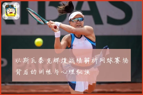 以斯瓦泰克辉煌战绩解析网球赛场背后的训练与心理秘诀