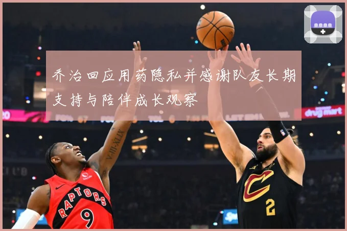 乔治回应用药隐私并感谢队友长期支持与陪伴成长观察