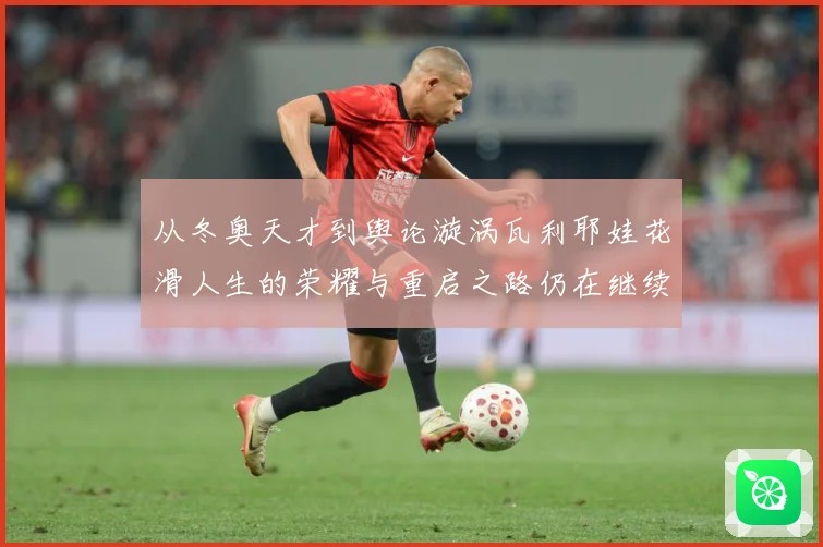 从冬奥天才到舆论漩涡瓦利耶娃花滑人生的荣耀与重启之路仍在继续解析