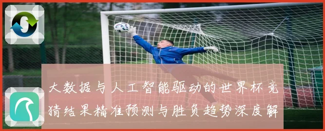 大数据与人工智能驱动的世界杯竞猜结果精准预测与胜负趋势深度解析