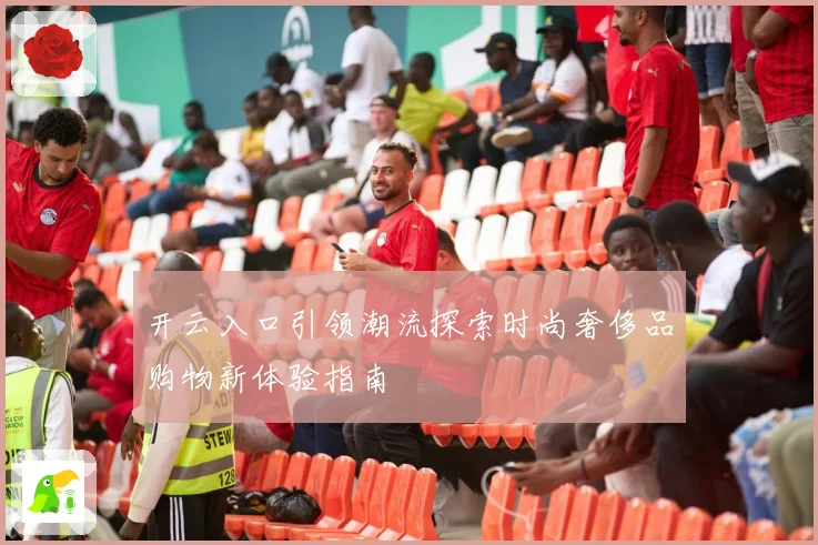 开云入口引领潮流探索时尚奢侈品购物新体验指南