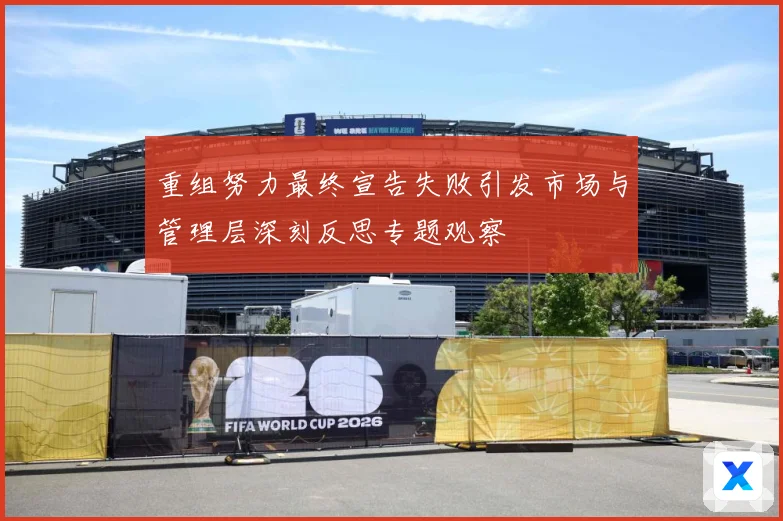 重组努力最终宣告失败引发市场与管理层深刻反思专题观察