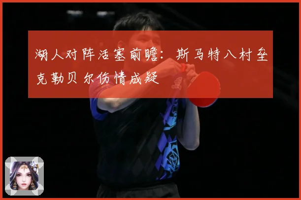 湖人对阵活塞前瞻：斯马特八村垒克勒贝尔伤情成疑