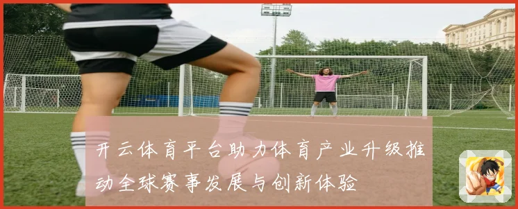 开云体育平台助力体育产业升级推动全球赛事发展与创新体验