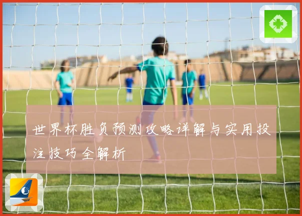 世界杯胜负预测攻略详解与实用投注技巧全解析