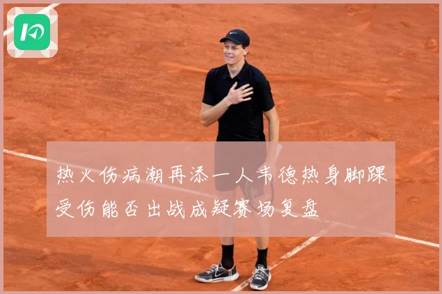 热火伤病潮再添一人韦德热身脚踝受伤能否出战成疑赛场复盘