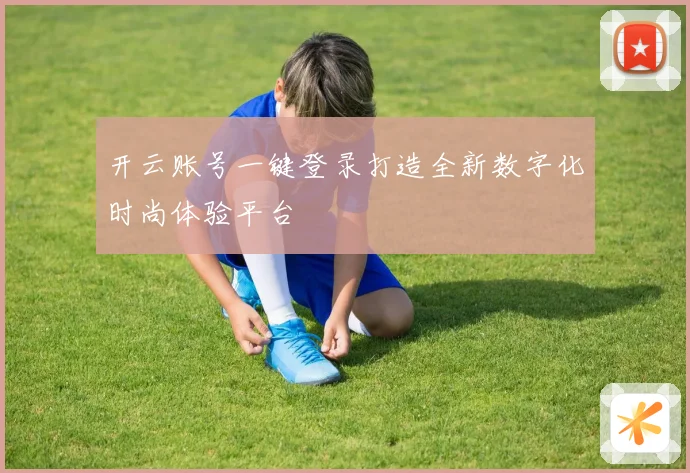开云账号一键登录打造全新数字化时尚体验平台