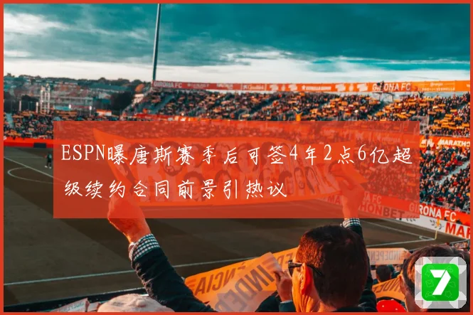 ESPN曝唐斯赛季后可签4年2点6亿超级续约合同前景引热议