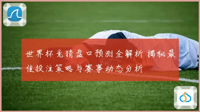 世界杯竞猜盘口预测全解析 揭秘最佳投注策略与赛事动态分析