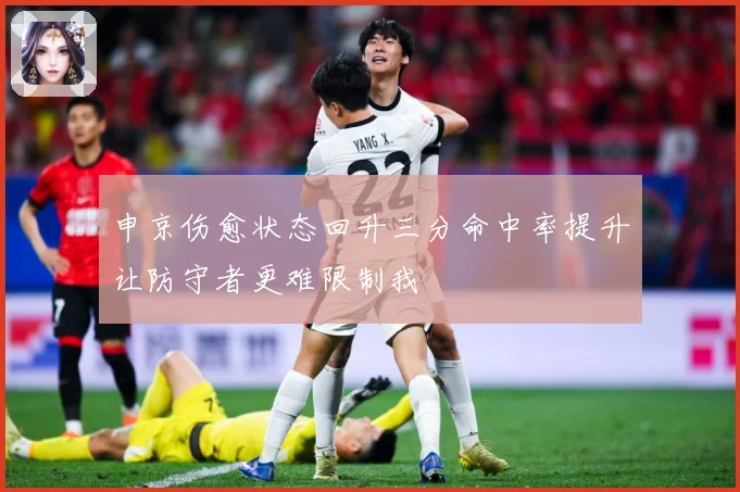 申京伤愈状态回升三分命中率提升让防守者更难限制我