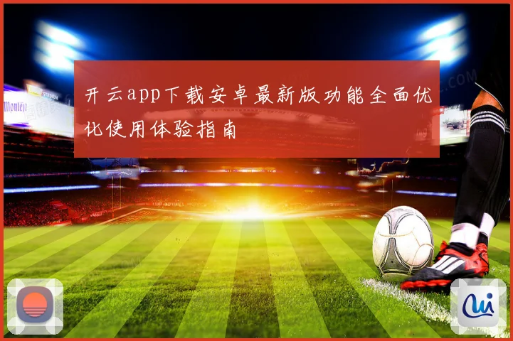 开云app下载安卓最新版功能全面优化使用体验指南