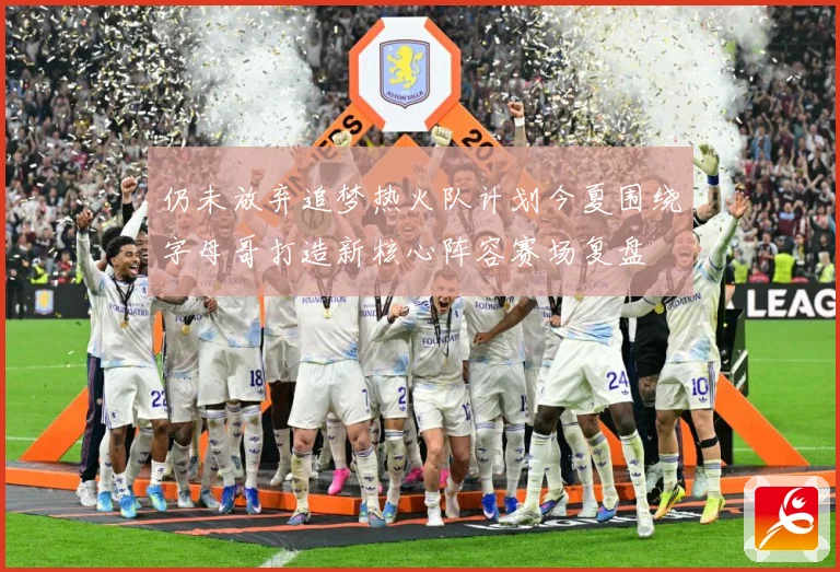 仍未放弃追梦热火队计划今夏围绕字母哥打造新核心阵容赛场复盘