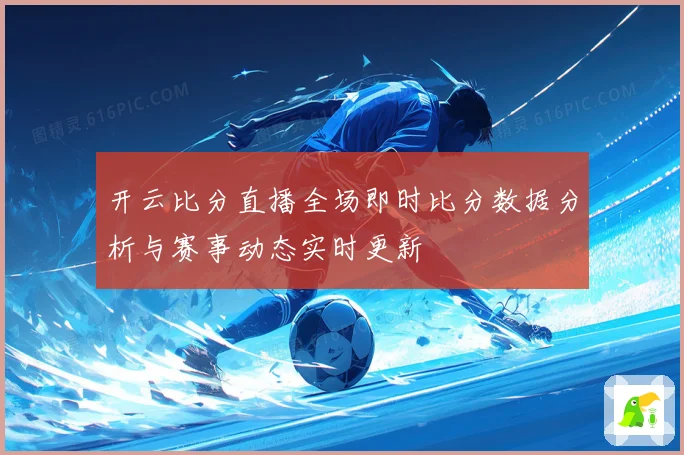 开云比分直播全场即时比分数据分析与赛事动态实时更新
