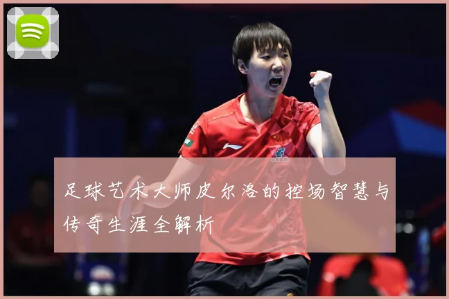 足球艺术大师皮尔洛的控场智慧与传奇生涯全解析