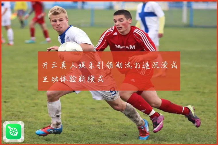 开云真人娱乐引领潮流打造沉浸式互动体验新模式