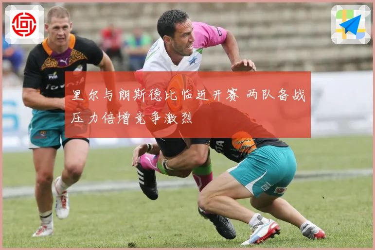 里尔与朗斯德比临近开赛 两队备战压力倍增竞争激烈