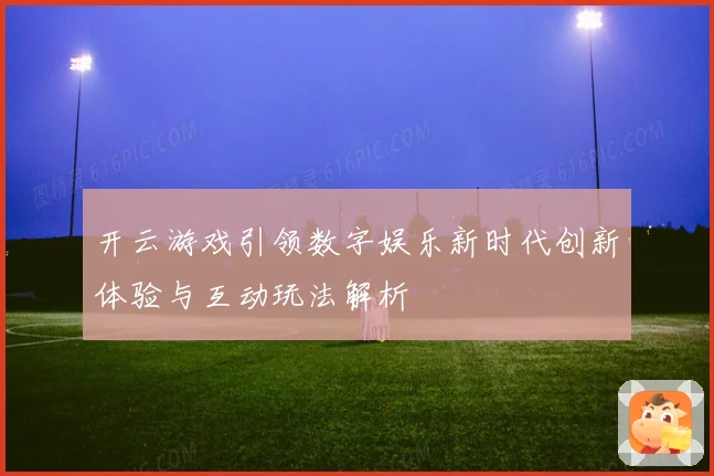 开云游戏引领数字娱乐新时代创新体验与互动玩法解析