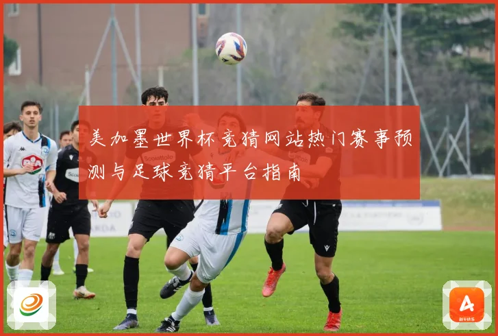 美加墨世界杯竞猜网站热门赛事预测与足球竞猜平台指南