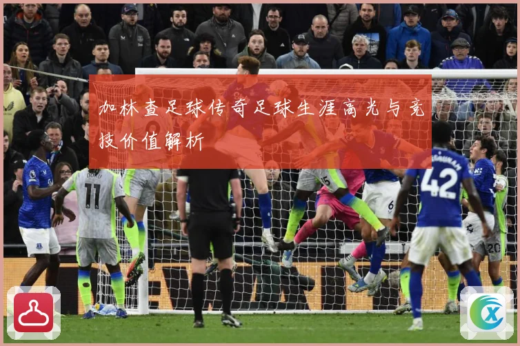 加林查足球传奇足球生涯高光与竞技价值解析