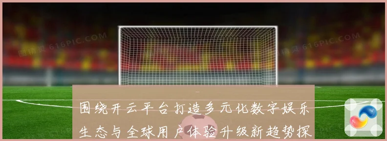 围绕开云平台打造多元化数字娱乐生态与全球用户体验升级新趋势探索
