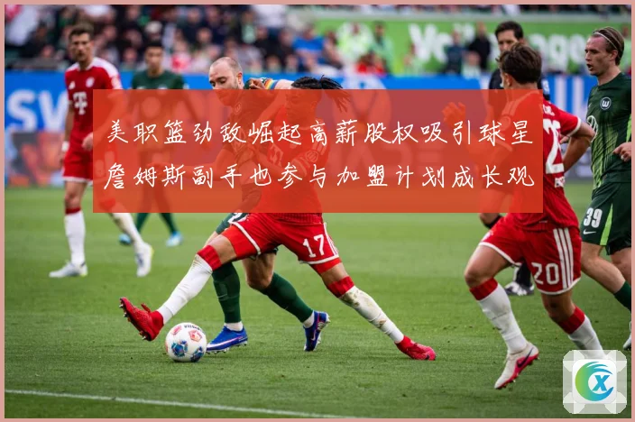 美职篮劲敌崛起高薪股权吸引球星詹姆斯副手也参与加盟计划成长观察