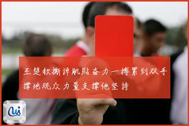 王楚钦撕掉肌贴奋力一搏累到双手撑地观众力量支撑他坚持