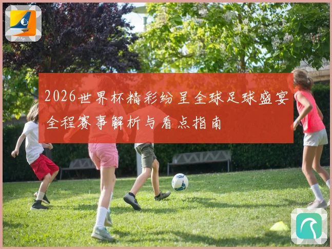 2026世界杯精彩纷呈全球足球盛宴全程赛事解析与看点指南