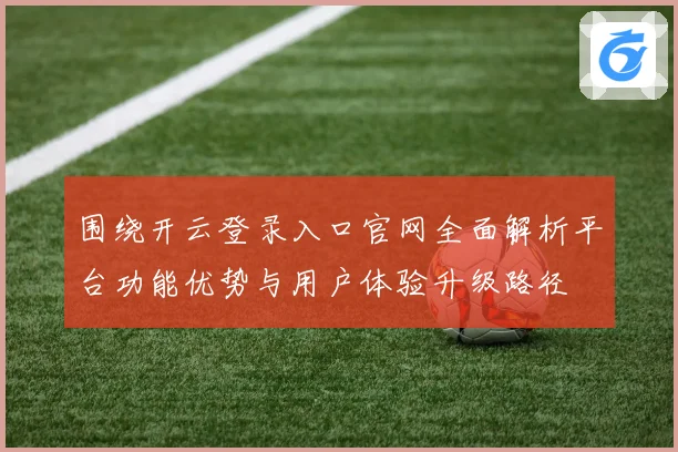 围绕开云登录入口官网全面解析平台功能优势与用户体验升级路径