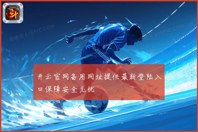 开云官网备用网址提供最新登陆入口保障安全无忧