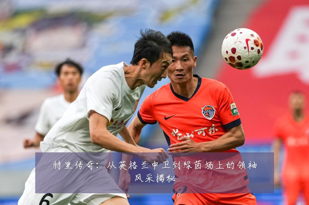 特里传奇：从英格兰中卫到绿茵场上的领袖风采揭秘