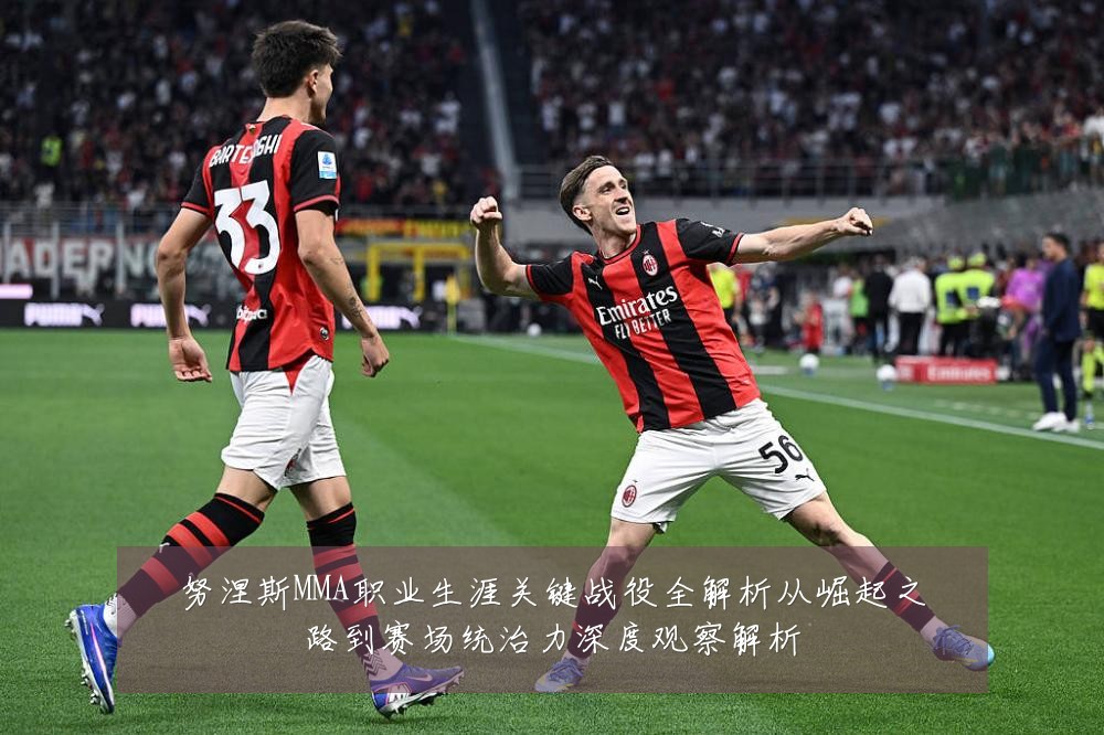 努涅斯MMA职业生涯关键战役全解析从崛起之路到赛场统治力深度观察解析