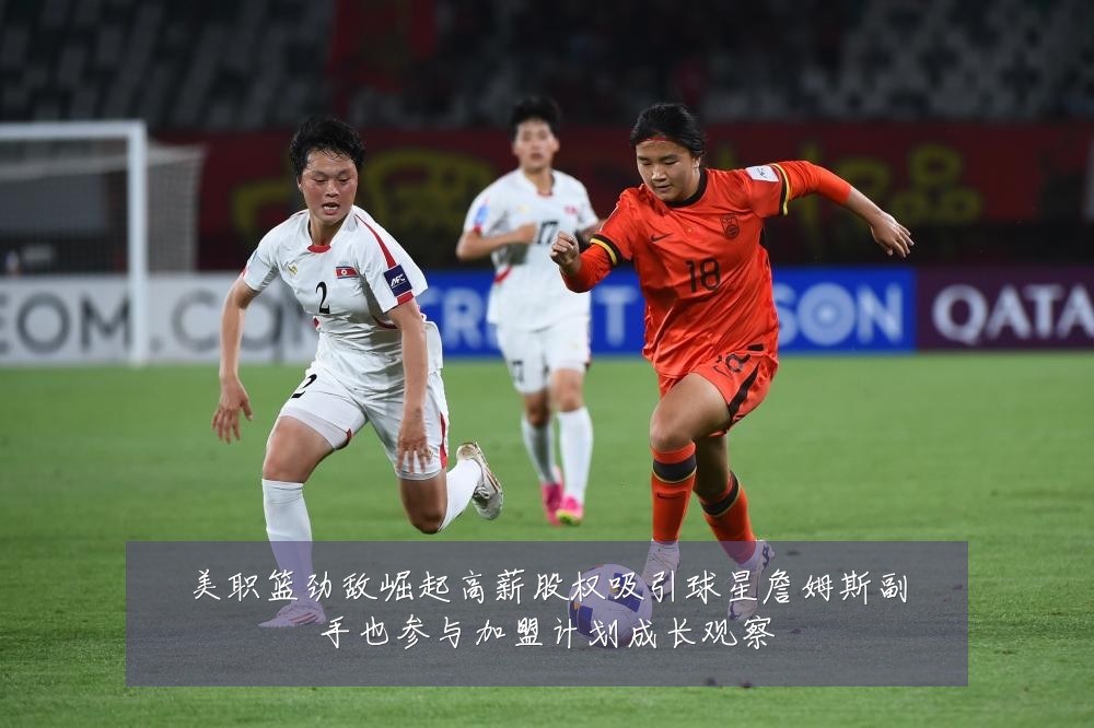 美职篮劲敌崛起高薪股权吸引球星詹姆斯副手也参与加盟计划成长观察