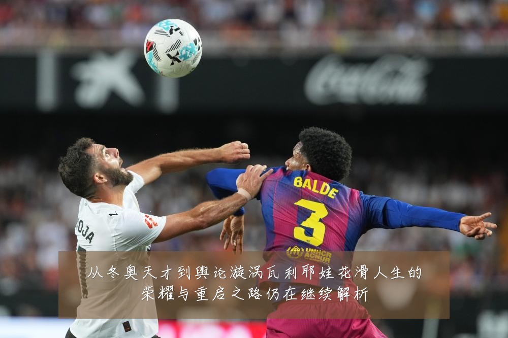 从冬奥天才到舆论漩涡瓦利耶娃花滑人生的荣耀与重启之路仍在继续解析